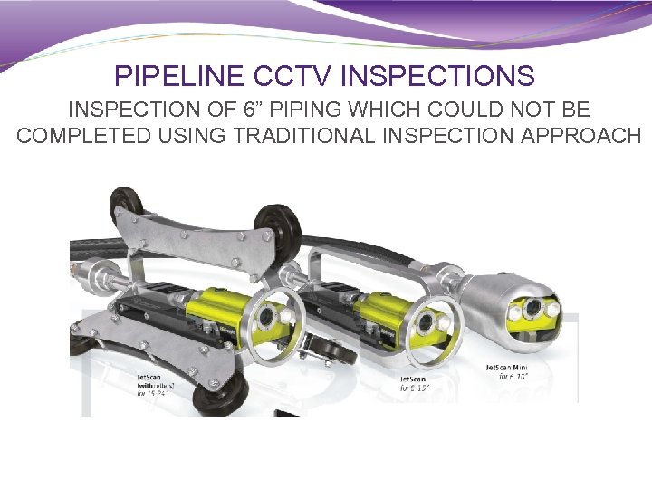 PIPELINE CCTV INSPECTIONS INSPECTION OF 6” PIPING WHICH COULD NOT BE COMPLETED USING TRADITIONAL