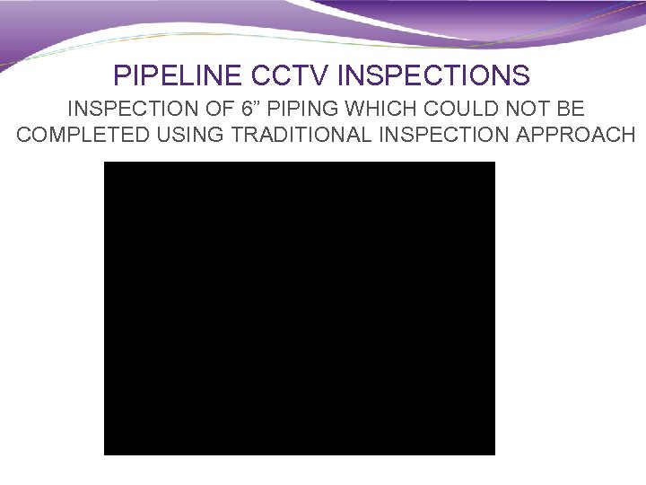 PIPELINE CCTV INSPECTIONS INSPECTION OF 6” PIPING WHICH COULD NOT BE COMPLETED USING TRADITIONAL