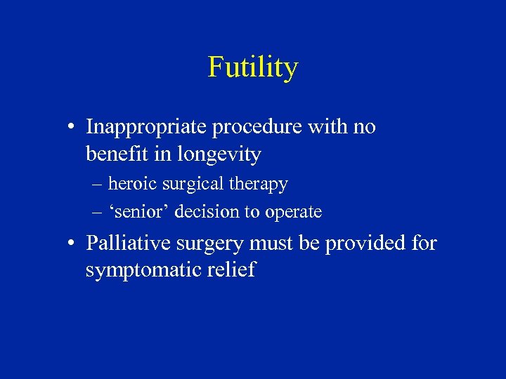 Futility • Inappropriate procedure with no benefit in longevity – heroic surgical therapy –