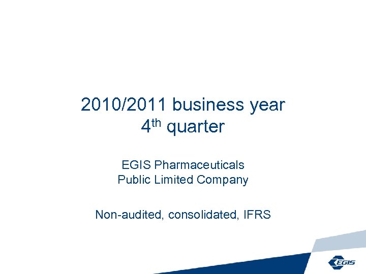 2010/2011 business year 4 th quarter EGIS Pharmaceuticals Public Limited Company Non-audited, consolidated, IFRS