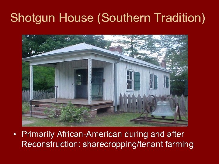 Shotgun House (Southern Tradition) • Primarily African-American during and after Reconstruction: sharecropping/tenant farming 