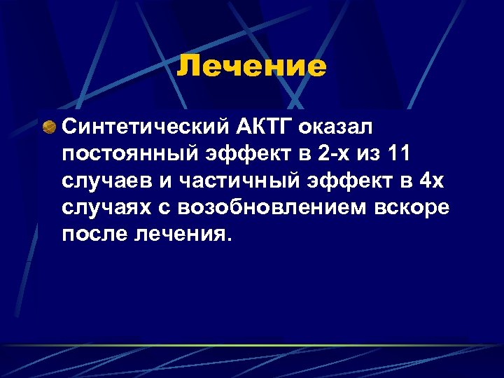 Лечение Синтетический АКТГ оказал постоянный эффект в 2 -х из 11 случаев и частичный