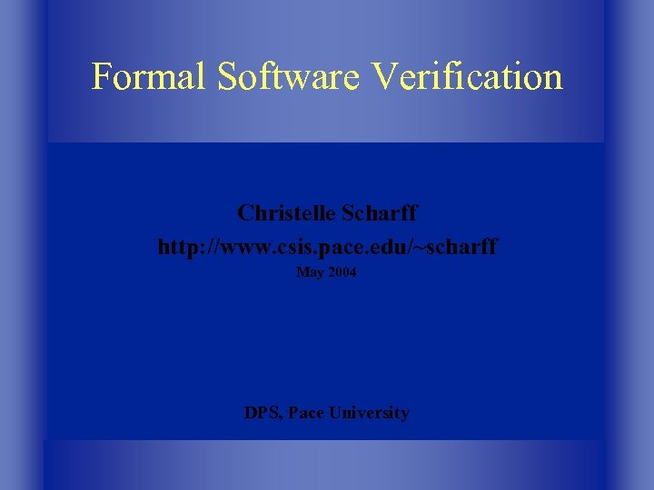 Formal Software Verification Christelle Scharff http: //www. csis. pace. edu/~scharff May 2004 DPS, Pace