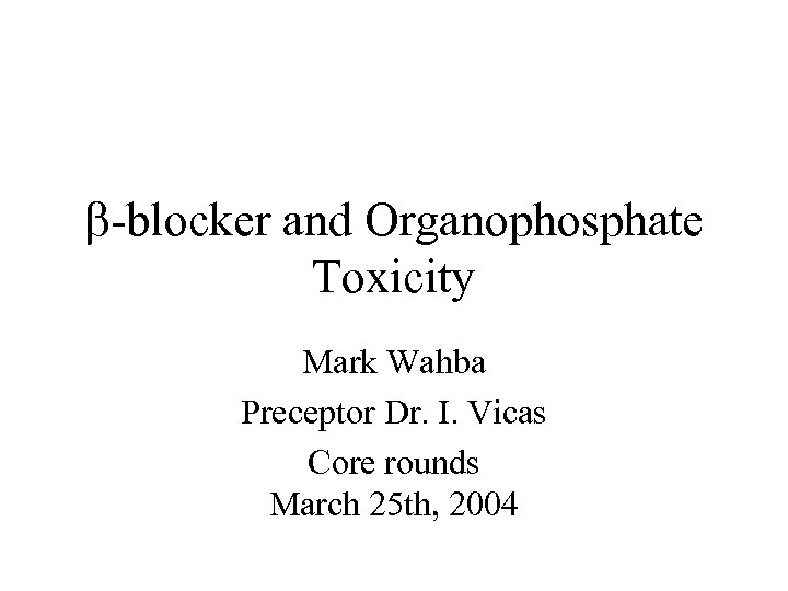  -blocker and Organophosphate Toxicity Mark Wahba Preceptor Dr. I. Vicas Core rounds March