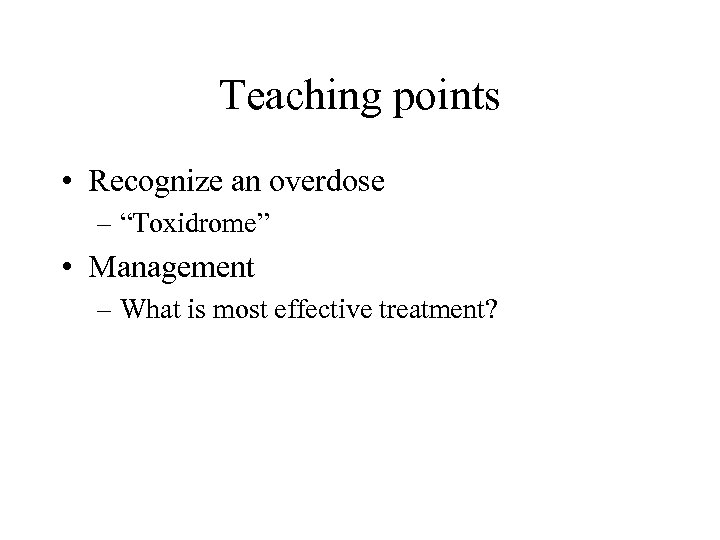 Teaching points • Recognize an overdose – “Toxidrome” • Management – What is most