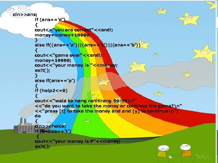 cin>>ans; if (ans=='d') { cout<<"you are correct"<<endl; money=money+10000; } else if((ans=='a')||(ans=='c')||(ans=='b')) { cout<<"game over"<<endl;