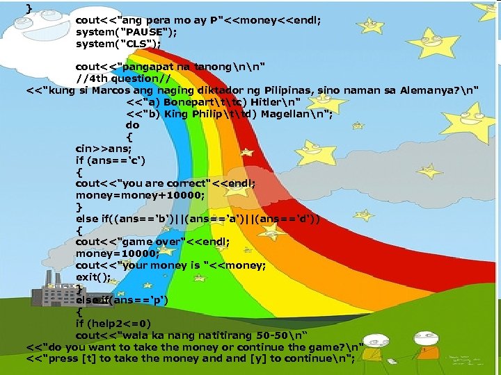 } cout<<"ang pera mo ay P"<<money<<endl; system("PAUSE"); system("CLS"); cout<<"pangapat na tanongnn" //4 th question//