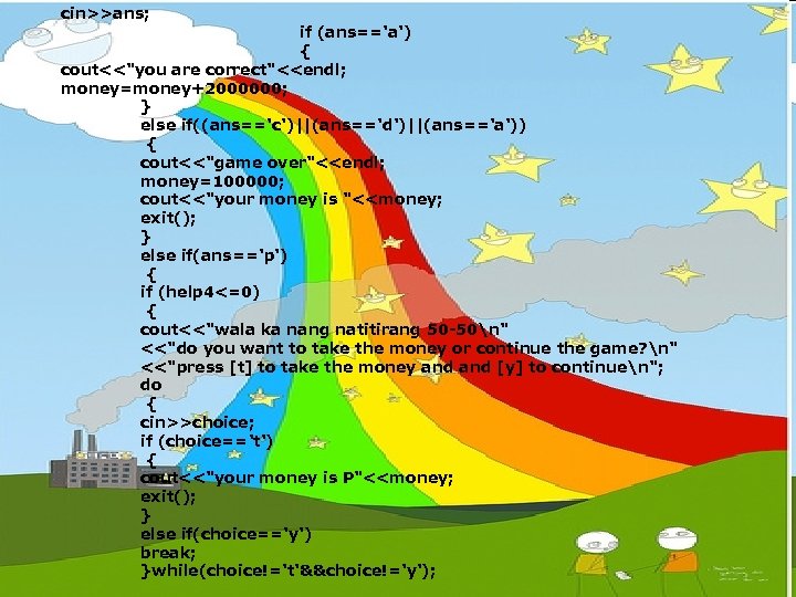 cin>>ans; if (ans=='a') { cout<<"you are correct"<<endl; money=money+2000000; } else if((ans=='c')||(ans=='d')||(ans=='a')) { cout<<"game over"<<endl;