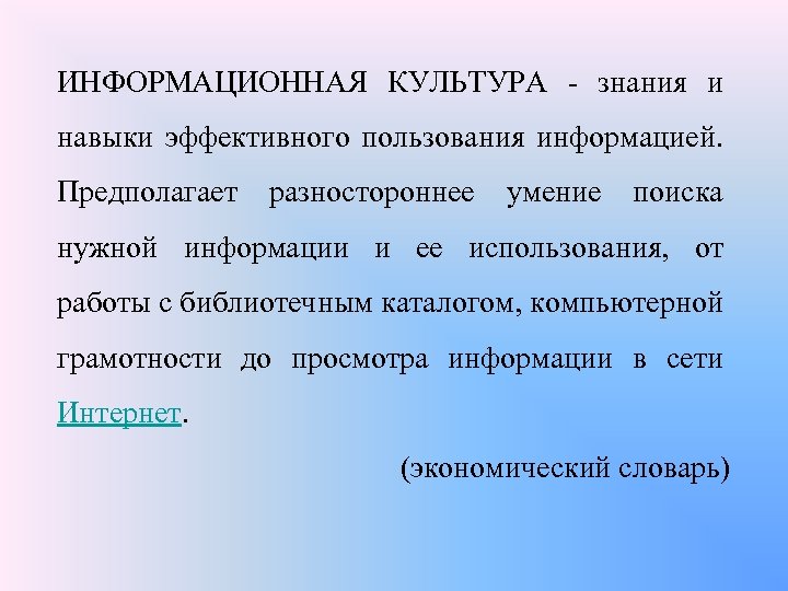 ИНФОРМАЦИОННАЯ КУЛЬТУРА - знания и навыки эффективного пользования информацией. Предполагает разностороннее умение поиска нужной