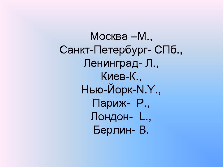 Москва –М. , Санкт Петербург СПб. , Ленинград Л. , Киев К. , Нью