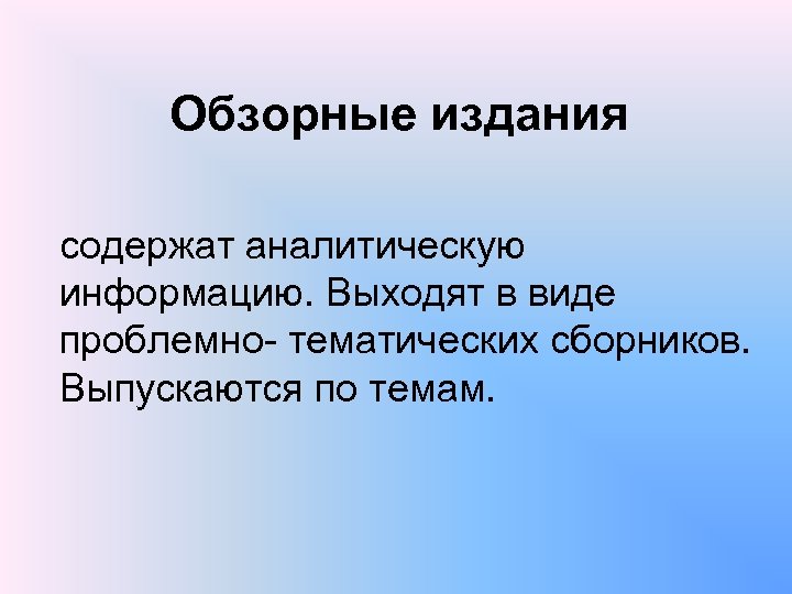 Обзорные издания содержат аналитическую информацию. Выходят в виде проблемно тематических сборников. Выпускаются по темам.