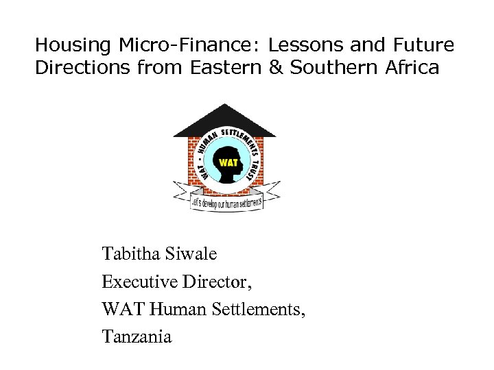 Housing Micro-Finance: Lessons and Future Directions from Eastern & Southern Africa Tabitha Siwale Executive