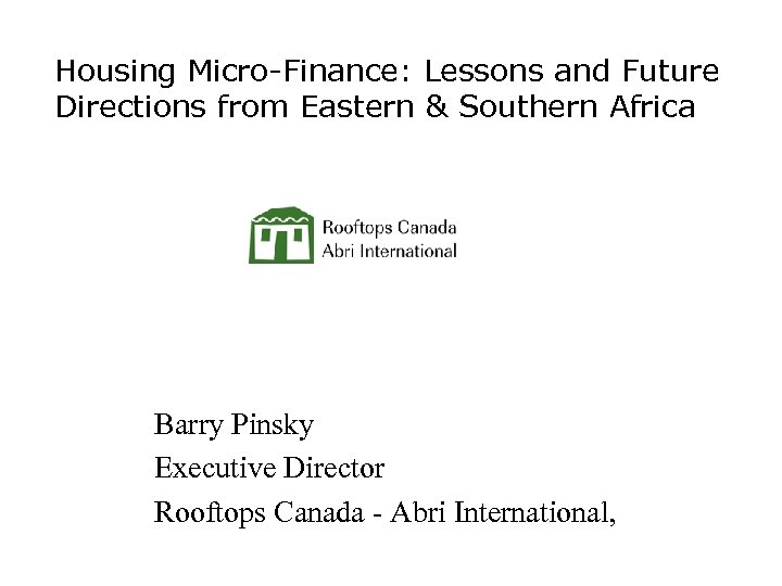 Housing Micro-Finance: Lessons and Future Directions from Eastern & Southern Africa Barry Pinsky Executive