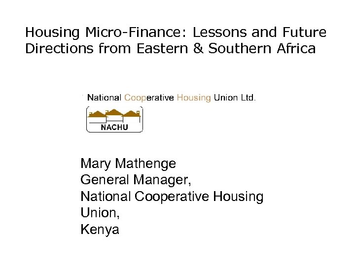 Housing Micro-Finance: Lessons and Future Directions from Eastern & Southern Africa Mary Mathenge General