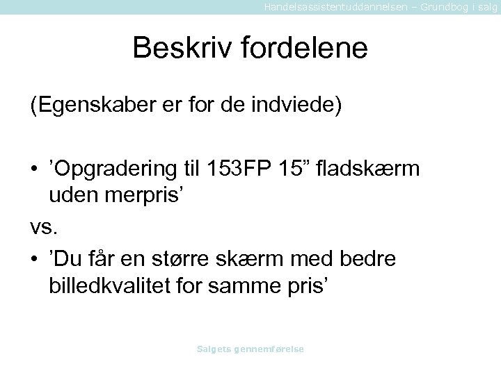 Handelsassistentuddannelsen – Grundbog i salg Beskriv fordelene (Egenskaber er for de indviede) • ’Opgradering