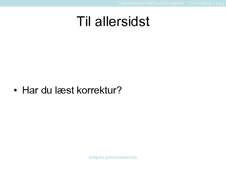 Handelsassistentuddannelsen – Grundbog i salg Til allersidst • Har du læst korrektur? Salgets gennemførelse