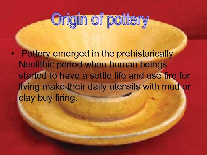  • Pottery emerged in the prehistorically Neolithic period when human beings started to