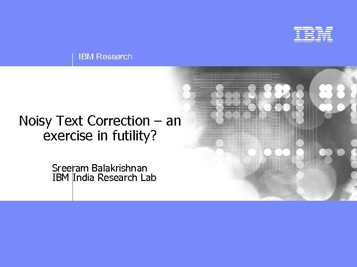 IBM Research Noisy Text Correction – an exercise in futility? Sreeram Balakrishnan IBM India