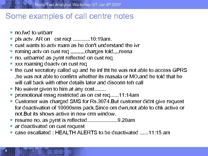 Noisy Text Analytics Workshop IIIT Jan 8 th 2007 Some examples of call centre