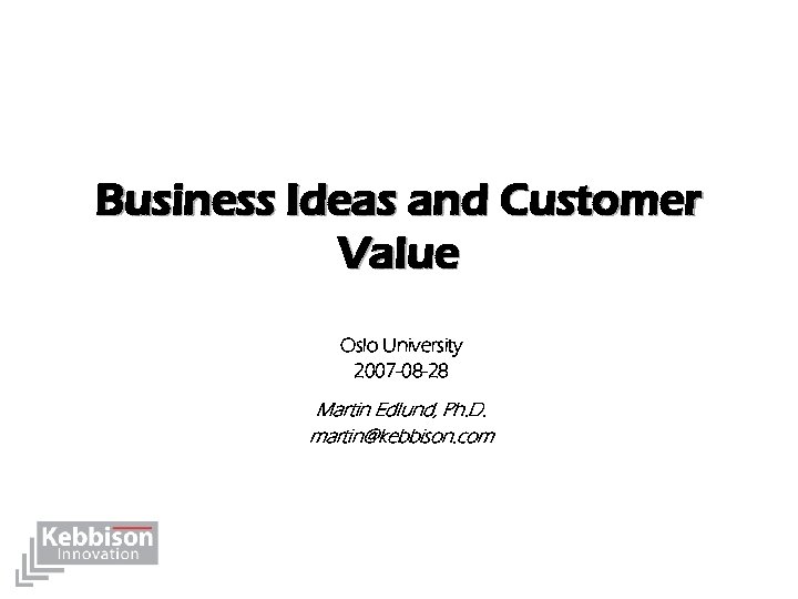 Business Ideas and Customer Value Oslo University 2007 -08 -28 Martin Edlund, Ph. D.