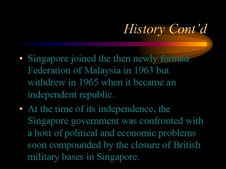 History Cont’d • Singapore joined then newly formed Federation of Malaysia in 1963 but