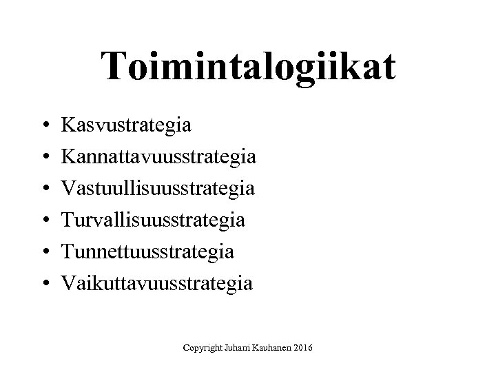 Toimintalogiikat • • • Kasvustrategia Kannattavuusstrategia Vastuullisuusstrategia Turvallisuusstrategia Tunnettuusstrategia Vaikuttavuusstrategia Copyright Juhani Kauhanen 2016