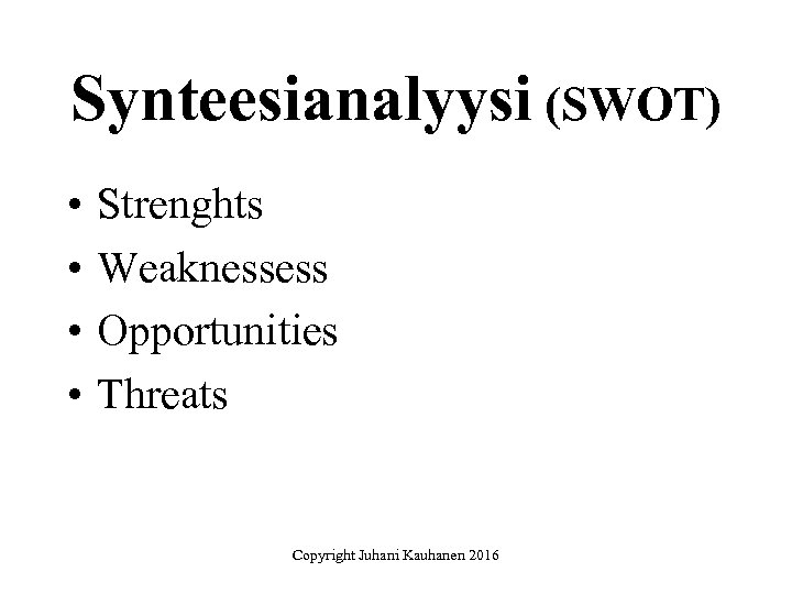 Synteesianalyysi (SWOT) • • Strenghts Weaknessess Opportunities Threats Copyright Juhani Kauhanen 2016 