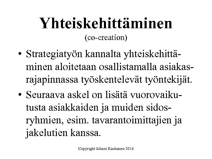 Yhteiskehittäminen (co-creation) • Strategiatyön kannalta yhteiskehittäminen aloitetaan osallistamalla asiakasrajapinnassa työskentelevät työntekijät. • Seuraava askel