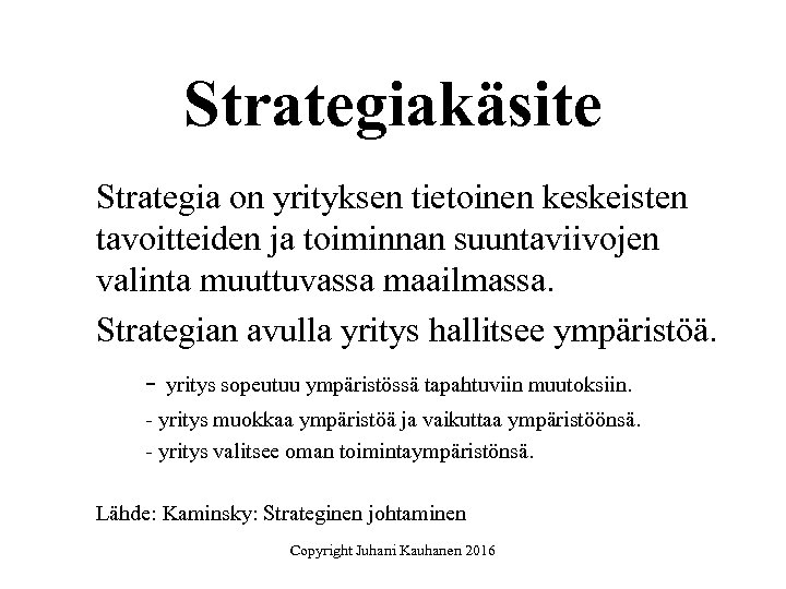 Strategiakäsite Strategia on yrityksen tietoinen keskeisten tavoitteiden ja toiminnan suuntaviivojen valinta muuttuvassa maailmassa. Strategian