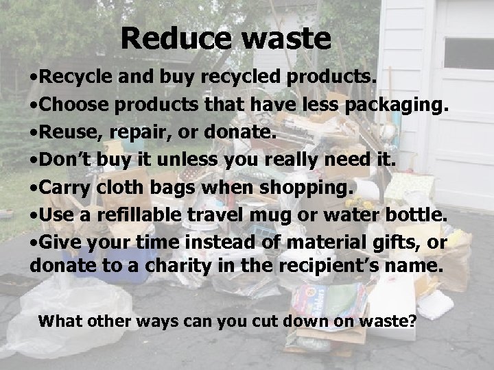 Reduce waste • Recycle and buy recycled products. • Choose products that have less