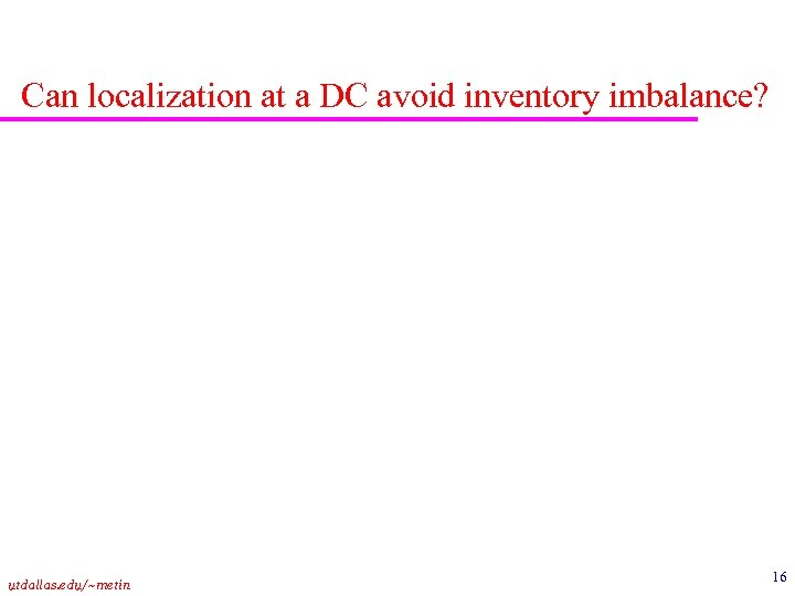 Can localization at a DC avoid inventory imbalance? utdallas. edu/~metin 16 