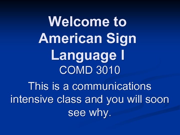 Welcome to American Sign Language I COMD 3010 This is a communications intensive class