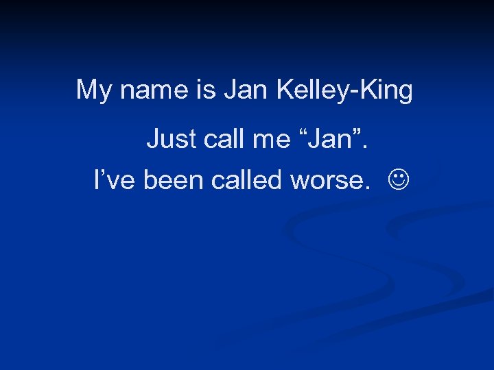 My name is Jan Kelley-King Just call me “Jan”. I’ve been called worse. 