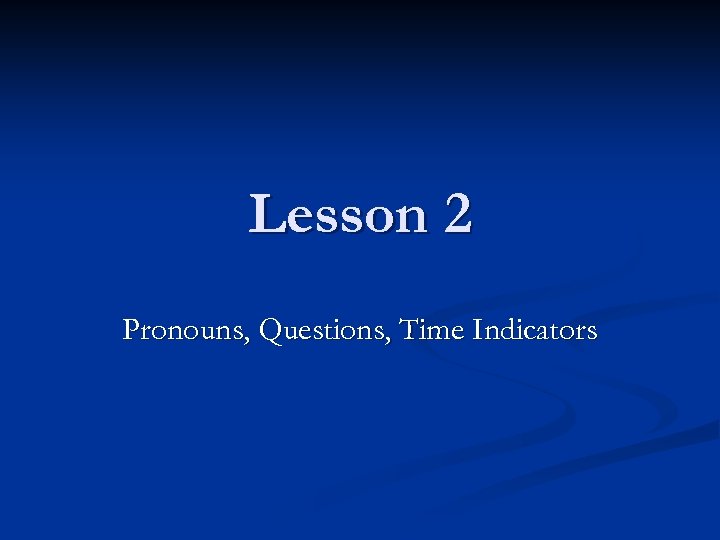 Lesson 2 Pronouns, Questions, Time Indicators 