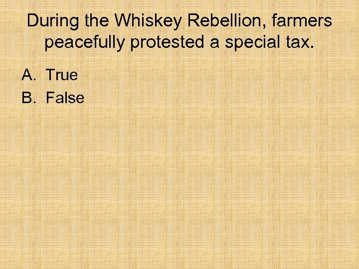 During the Whiskey Rebellion, farmers peacefully protested a special tax. A. True B. False