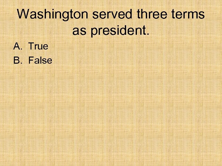 Washington served three terms as president. A. True B. False 