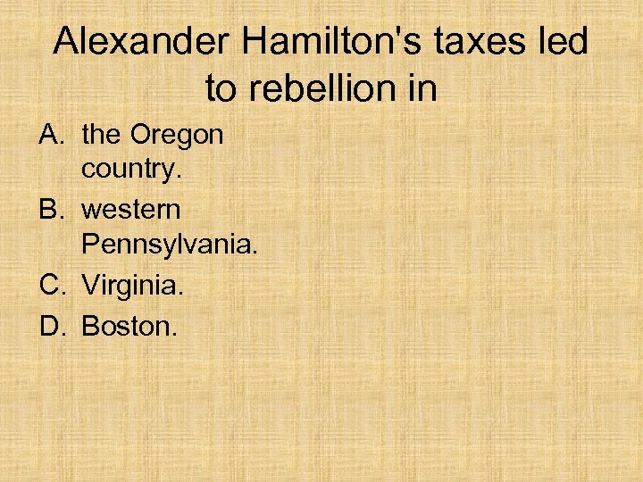 Alexander Hamilton's taxes led to rebellion in A. the Oregon country. B. western Pennsylvania.