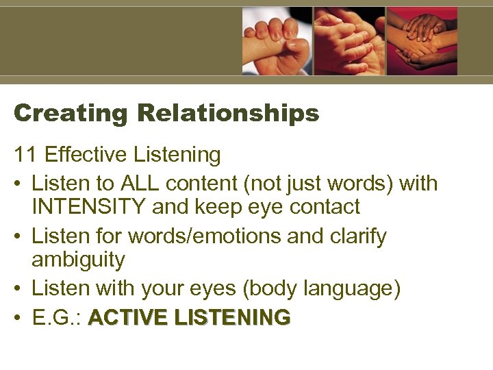 Creating Relationships 11 Effective Listening • Listen to ALL content (not just words) with