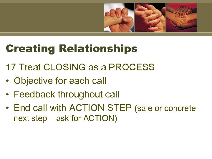 Creating Relationships 17 Treat CLOSING as a PROCESS • Objective for each call •
