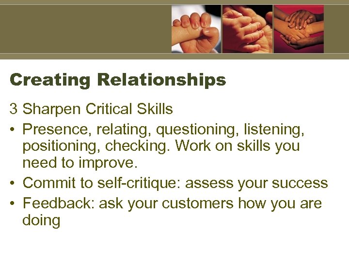 Creating Relationships 3 Sharpen Critical Skills • Presence, relating, questioning, listening, positioning, checking. Work