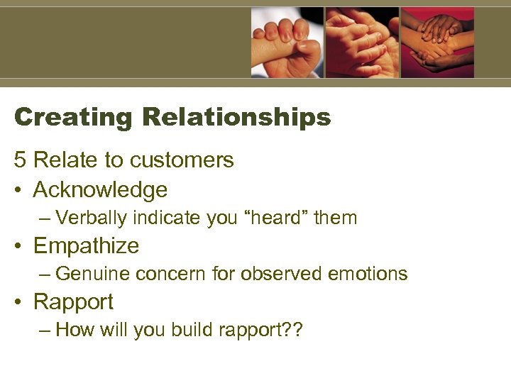 Creating Relationships 5 Relate to customers • Acknowledge – Verbally indicate you “heard” them