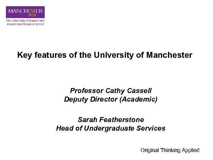 Key features of the University of Manchester Professor Cathy Cassell Deputy Director (Academic) Sarah