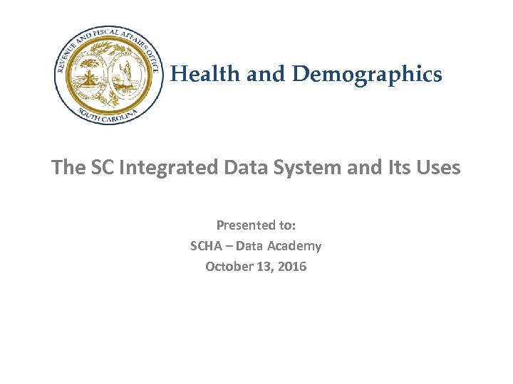 Health and Demographics The SC Integrated Data System and Its Uses Presented to: SCHA