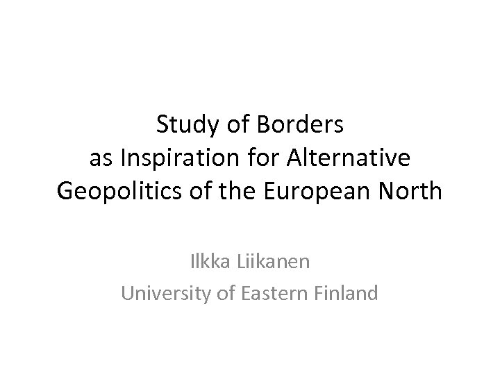Study of Borders as Inspiration for Alternative Geopolitics of the European North Ilkka Liikanen