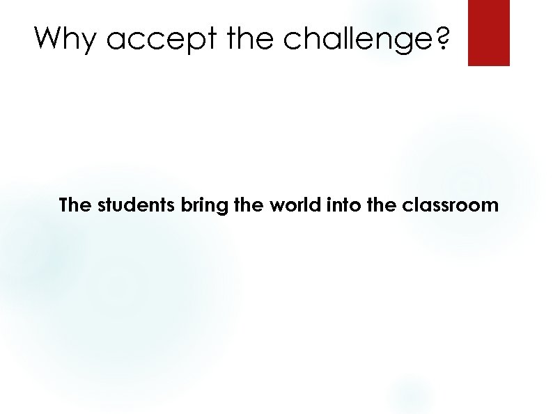 Why accept the challenge? The students bring the world into the classroom 