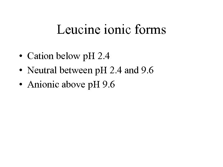 Leucine ionic forms • Cation below p. H 2. 4 • Neutral between p.