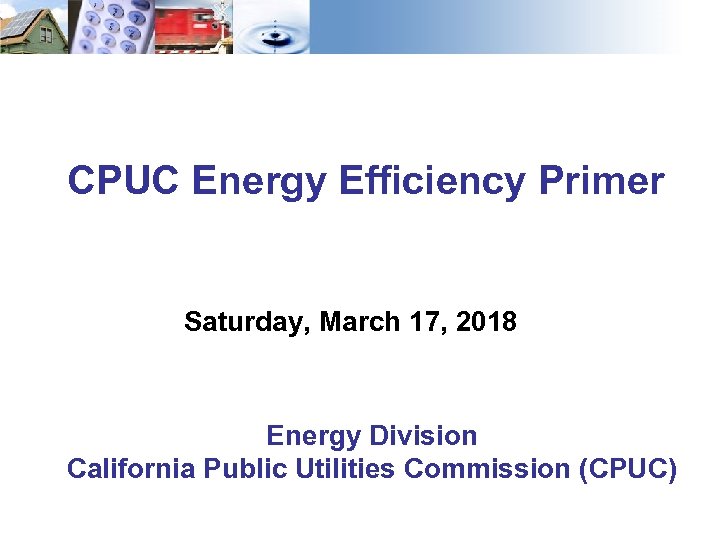 CPUC Energy Efficiency Primer Saturday, March 17, 2018 Energy Division California Public Utilities Commission