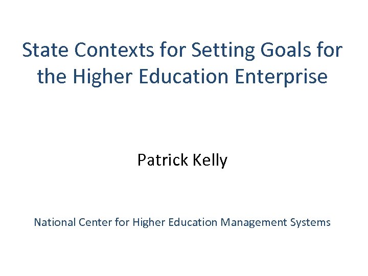 State Contexts for Setting Goals for the Higher Education Enterprise Patrick Kelly National Center