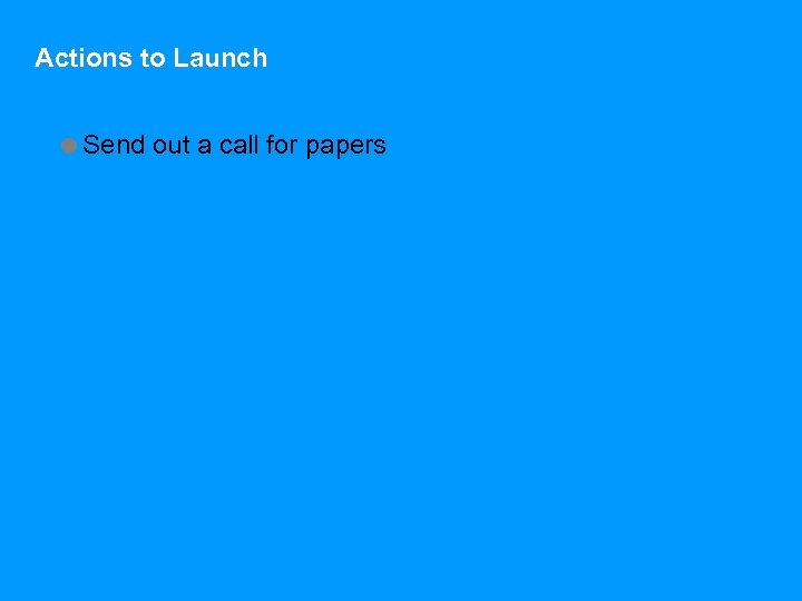 Actions to Launch =Send out a call for papers 