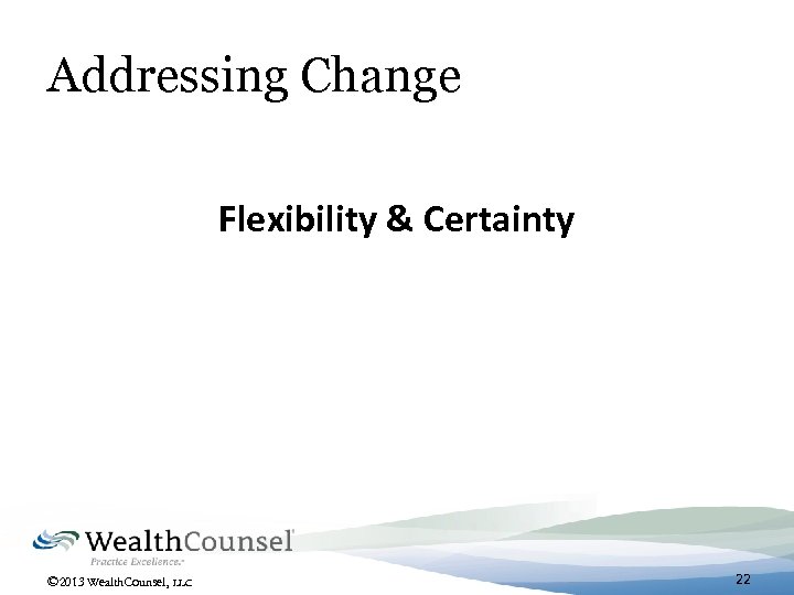 Addressing Change Flexibility & Certainty © 2013 Wealth. Counsel, LLC 22 